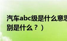 汽车abc级是什么意思是什么（汽车的abc级别是什么？）