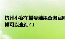 杭州小客车摇号结果查询官网（杭州小客车摇号结果什么时候可以查询?）