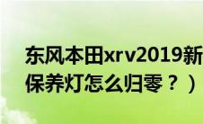 东风本田xrv2019新款（本田xrv2019新款保养灯怎么归零？）