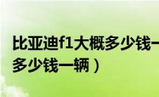 比亚迪f1大概多少钱一辆新车（比亚迪f1大概多少钱一辆）