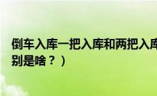 倒车入库一把入库和两把入库（倒车入库一把进和两把进区别是啥？）