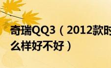 奇瑞QQ3（2012款时尚版1.0L手动启航型怎么样好不好）