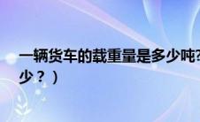 一辆货车的载重量是多少吨?（一辆货车的载重量大约是多少？）