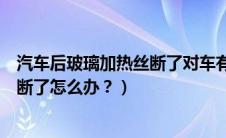 汽车后玻璃加热丝断了对车有危害吗（汽车后窗玻璃加热丝断了怎么办？）