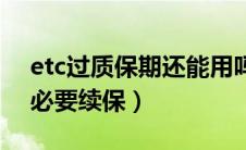 etc过质保期还能用吗（etc质保到期有没有必要续保）