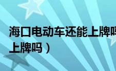 海口电动车还能上牌吗现在（海口电动车还能上牌吗）