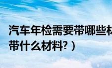 汽车年检需要带哪些材料（宁波汽车年检需要带什么材料?）