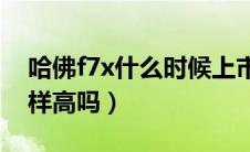 哈佛f7x什么时候上市（哈佛f7x那个和F7一样高吗）