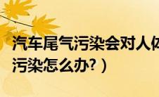 汽车尾气污染会对人体有什么伤害（汽车尾气污染怎么办?）