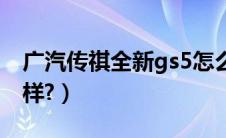 广汽传祺全新gs5怎么样（广汽传奇gs5怎么样?）