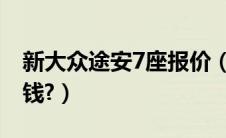 新大众途安7座报价（大众途安l6座报价多少钱?）