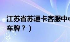 江苏省苏通卡客服中心（苏q是江苏省哪里的车牌？）