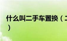 什么叫二手车置换（二手车置换是什么意思？）