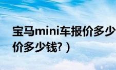 宝马mini车报价多少钱一台（宝马mini车报价多少钱?）