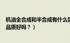 机油全合成和半合成有什么区别（嘉实多尊护是什么机油？品质好吗？）