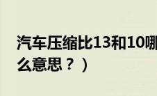 汽车压缩比13和10哪个好（汽车压缩比是什么意思？）