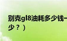 别克gl8油耗多少钱一公里（别克gl8油耗多少？）