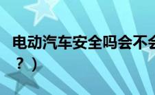 电动汽车安全吗会不会着火（电动汽车安全吗？）