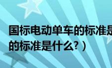 国标电动单车的标准是什么（国标电动自行车的标准是什么?）