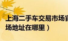 上海二手车交易市场官网（上海二手车交易市场地址在哪里）