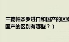 三菱帕杰罗进口和国产的区别有哪些呢（三菱帕杰罗进口和国产的区别有哪些？）