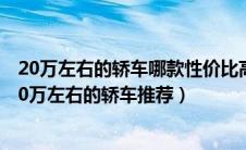 20万左右的轿车哪款性价比高（20万左右的轿车有哪些？20万左右的轿车推荐）