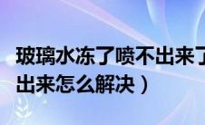 玻璃水冻了喷不出来了（汽车玻璃水冻了喷不出来怎么解决）