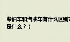 柴油车和汽油车有什么区别?（柴油车和汽油车的区别利弊是什么？）