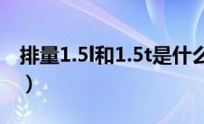 排量1.5l和1.5t是什么意思（1.5t是什么意思）