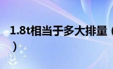 1.8t相当于多大排量（1.4t相当于是多大排量）