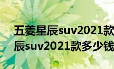 五菱星辰suv2021款多少钱小路虎（五菱星辰suv2021款多少钱）