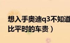 想入手奥迪q3不知道怎么样（是不是保养会比平时的车贵）