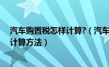 汽车购置税怎样计算?（汽车购置税怎么计算？汽车购置税计算方法）