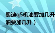 奥迪q5机油要加几升三代发动机（奥迪q5机油要加几升）