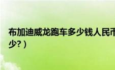 布加迪威龙跑车多少钱人民币（布加迪威龙报价人民币是多少?）