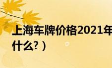 上海车牌价格2021年（上海车牌价格走势是什么?）