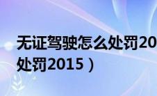 无证驾驶怎么处罚2015规定（无证驾驶怎么处罚2015）