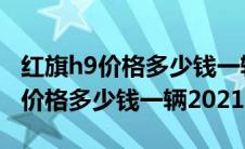 红旗h9价格多少钱一辆2021落地价（红旗h9价格多少钱一辆2021）