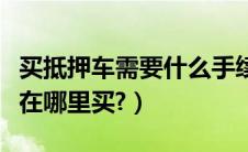 买抵押车需要什么手续才安全（正规的抵押车在哪里买?）