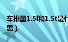 车排量1.5l和1.5t是什么意思（1.5t是什么意思）