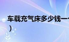 车载充气床多少钱一个（车载充气床怎么样?）