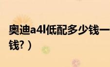 奥迪a4l低配多少钱一辆（奥迪a4l最低配多少钱?）
