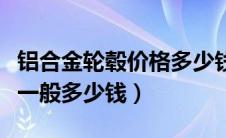 铝合金轮毂价格多少钱一斤（铝合金轮毂价格一般多少钱）