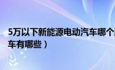 5万以下新能源电动汽车哪个牌子好（5万以下新能源电动汽车有哪些）