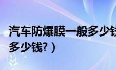 汽车防爆膜一般多少钱一块（汽车防爆膜一般多少钱?）