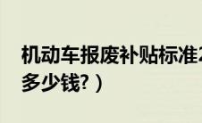 机动车报废补贴标准2022（机动车报废补贴多少钱?）