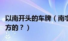 以南开头的车牌（南字开头的车牌号是哪个地方的？）