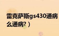 雷克萨斯gs430通病（雷克萨斯ct200h有什么通病?）