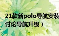 21款新polo导航安装教程（新polo论坛网友讨论导航升级）