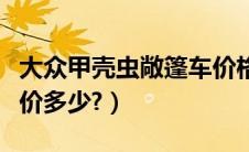 大众甲壳虫敞篷车价格（大众甲壳虫敞篷车报价多少?）